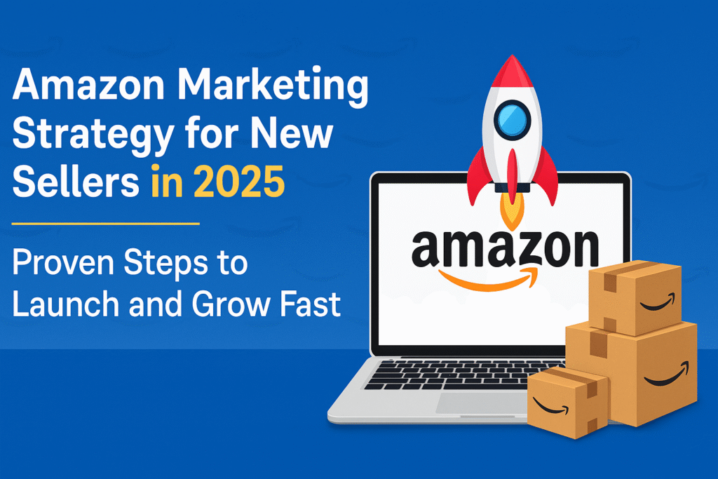 Amazon Marketing Strategy for New Sellers in 2025 Proven Steps to Launch and Grow Fast